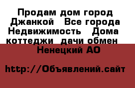 Продам дом город Джанкой - Все города Недвижимость » Дома, коттеджи, дачи обмен   . Ненецкий АО